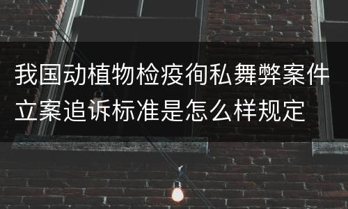 我国动植物检疫徇私舞弊案件立案追诉标准是怎么样规定