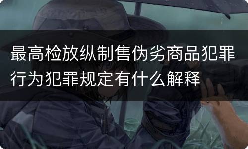 最高检放纵制售伪劣商品犯罪行为犯罪规定有什么解释