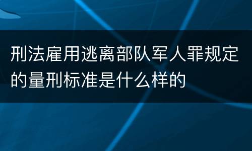 刑法雇用逃离部队军人罪规定的量刑标准是什么样的