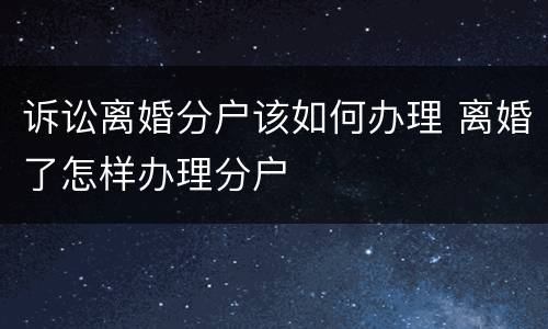诉讼离婚分户该如何办理 离婚了怎样办理分户