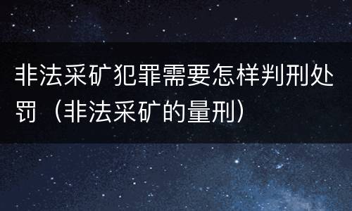 非法采矿犯罪需要怎样判刑处罚（非法采矿的量刑）