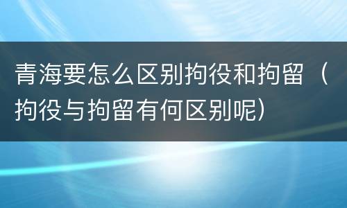 青海要怎么区别拘役和拘留（拘役与拘留有何区别呢）