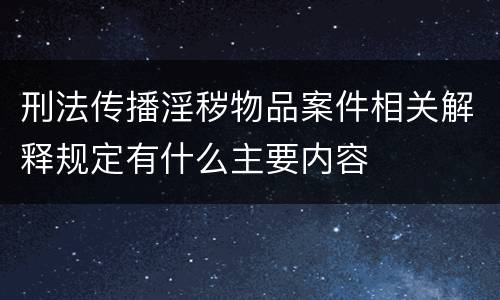 刑法传播淫秽物品案件相关解释规定有什么主要内容
