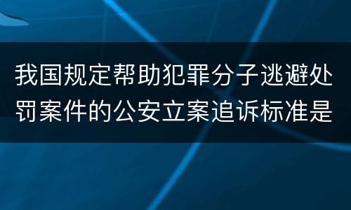 我国规定帮助犯罪分子逃避处罚案件的公安立案追诉标准是怎样的