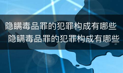 隐瞒毒品罪的犯罪构成有哪些 隐瞒毒品罪的犯罪构成有哪些类型