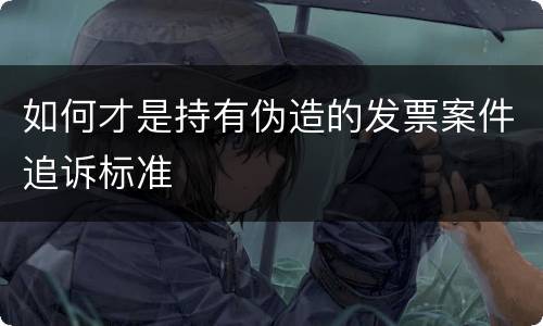 如何才是持有伪造的发票案件追诉标准