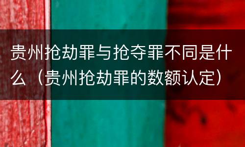 贵州抢劫罪与抢夺罪不同是什么（贵州抢劫罪的数额认定）