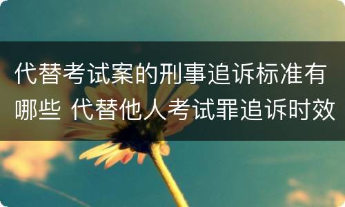 代替考试案的刑事追诉标准有哪些 代替他人考试罪追诉时效