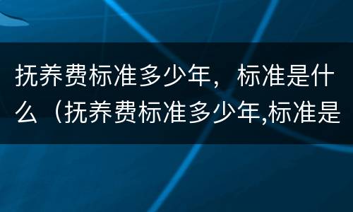 抚养费标准多少年，标准是什么（抚养费标准多少年,标准是什么样的）
