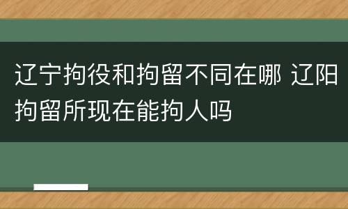 辽宁拘役和拘留不同在哪 辽阳拘留所现在能拘人吗