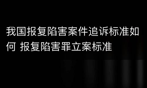 我国报复陷害案件追诉标准如何 报复陷害罪立案标准