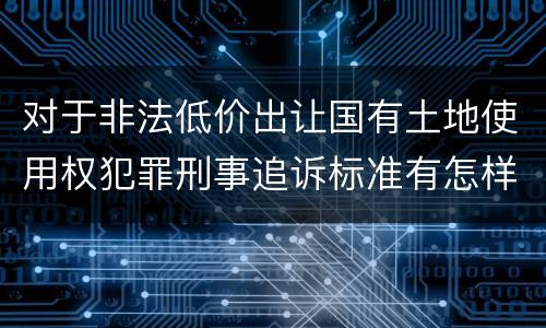 对于非法低价出让国有土地使用权犯罪刑事追诉标准有怎样的规定