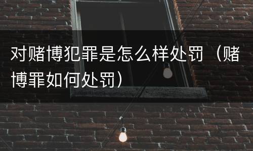 对赌博犯罪是怎么样处罚（赌博罪如何处罚）
