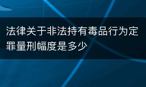 法律关于非法持有毒品行为定罪量刑幅度是多少