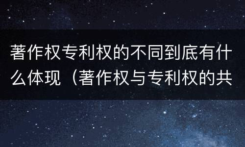 著作权专利权的不同到底有什么体现（著作权与专利权的共性有）