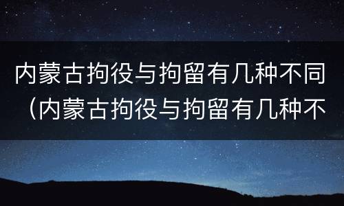 内蒙古拘役与拘留有几种不同（内蒙古拘役与拘留有几种不同吗）