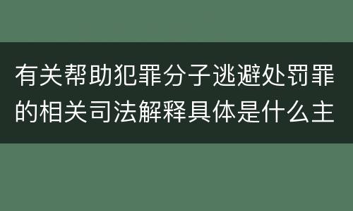 有关帮助犯罪分子逃避处罚罪的相关司法解释具体是什么主要内容