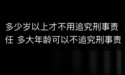 多少岁以上才不用追究刑事责任 多大年龄可以不追究刑事责任