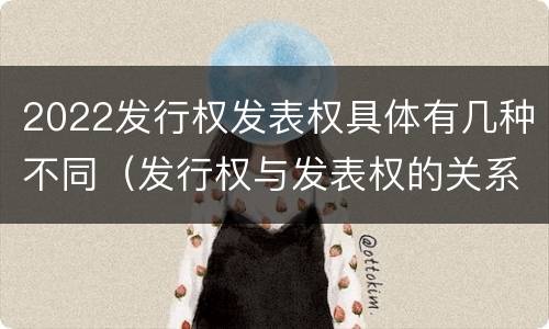 2022发行权发表权具体有几种不同（发行权与发表权的关系）