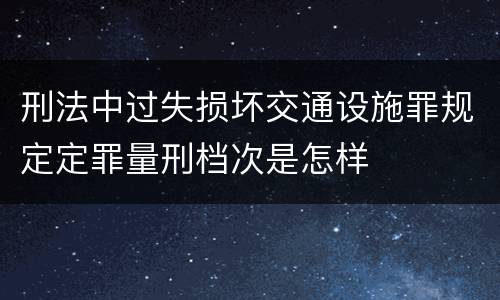 刑法中过失损坏交通设施罪规定定罪量刑档次是怎样