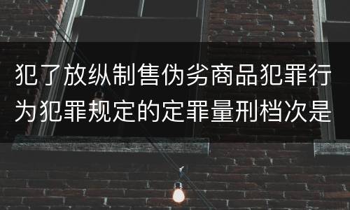 犯了放纵制售伪劣商品犯罪行为犯罪规定的定罪量刑档次是什么