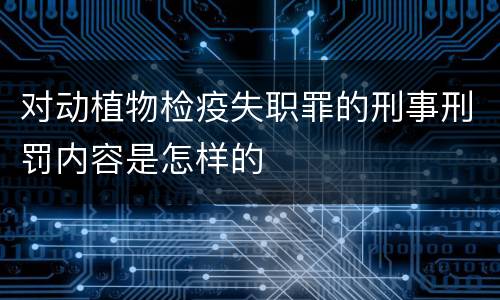 对动植物检疫失职罪的刑事刑罚内容是怎样的