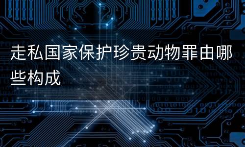 走私国家保护珍贵动物罪由哪些构成