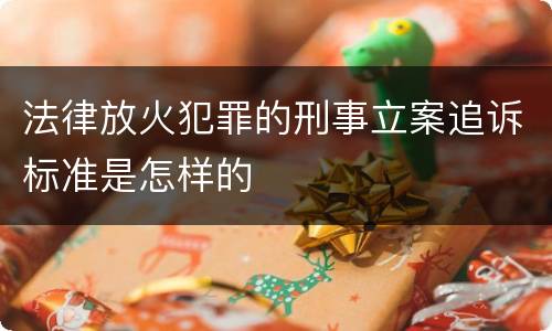 法律放火犯罪的刑事立案追诉标准是怎样的