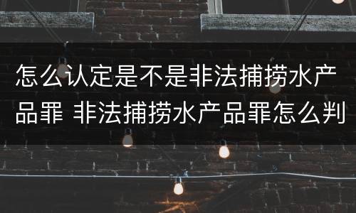 怎么认定是不是非法捕捞水产品罪 非法捕捞水产品罪怎么判的