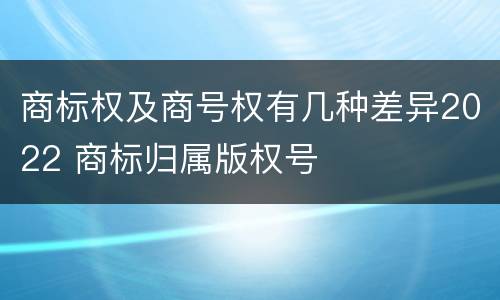 商标权及商号权有几种差异2022 商标归属版权号