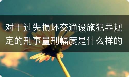 对于过失损坏交通设施犯罪规定的刑事量刑幅度是什么样的