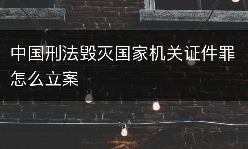 中国刑法毁灭国家机关证件罪怎么立案