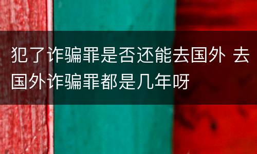 犯了诈骗罪是否还能去国外 去国外诈骗罪都是几年呀