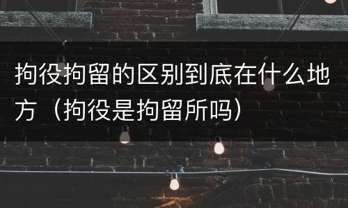 拘役拘留的区别到底在什么地方（拘役是拘留所吗）