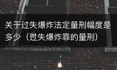 关于过失爆炸法定量刑幅度是多少（过失爆炸罪的量刑）