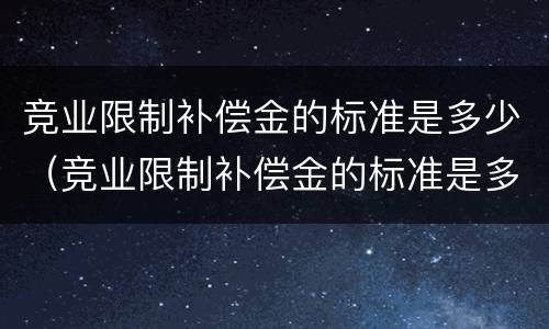竞业限制补偿金的标准是多少（竞业限制补偿金的标准是多少）
