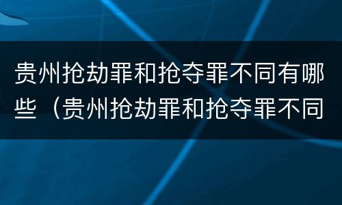 贵州抢劫罪和抢夺罪不同有哪些（贵州抢劫罪和抢夺罪不同有哪些处罚）