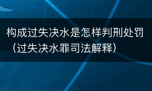 构成过失决水是怎样判刑处罚（过失决水罪司法解释）