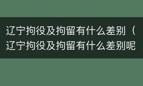 辽宁拘役及拘留有什么差别（辽宁拘役及拘留有什么差别呢）