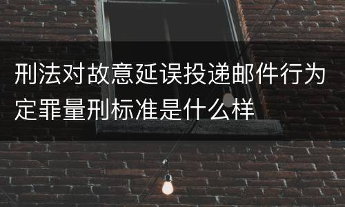 刑法对故意延误投递邮件行为定罪量刑标准是什么样
