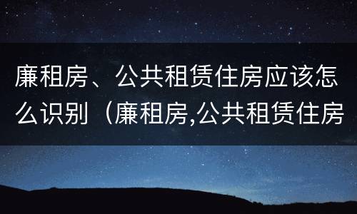 廉租房、公共租赁住房应该怎么识别（廉租房,公共租赁住房应该怎么识别呢）