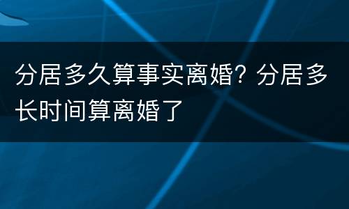 分居多久算事实离婚? 分居多长时间算离婚了