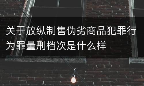 关于放纵制售伪劣商品犯罪行为罪量刑档次是什么样