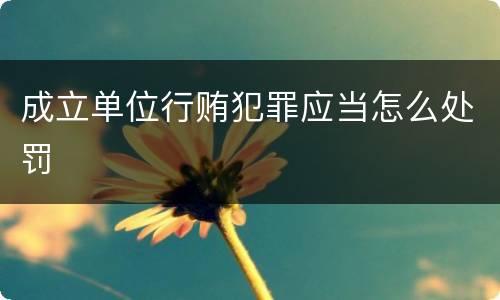 成立单位行贿犯罪应当怎么处罚