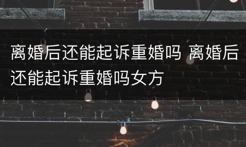 离婚后还能起诉重婚吗 离婚后还能起诉重婚吗女方