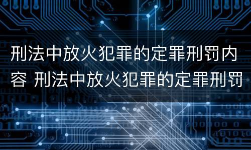 刑法中放火犯罪的定罪刑罚内容 刑法中放火犯罪的定罪刑罚内容是