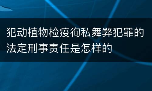 犯动植物检疫徇私舞弊犯罪的法定刑事责任是怎样的