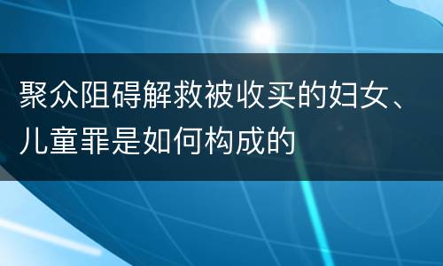 聚众阻碍解救被收买的妇女、儿童罪是如何构成的
