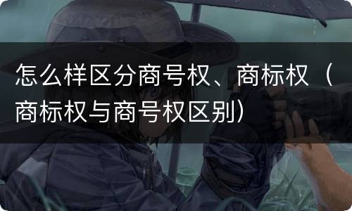 怎么样区分商号权、商标权（商标权与商号权区别）