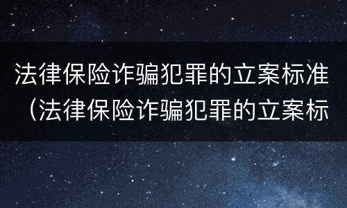 法律保险诈骗犯罪的立案标准（法律保险诈骗犯罪的立案标准是）